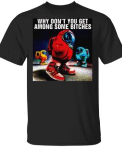Why Don’t You Get Among Some Bitches Among Us T Shirt