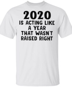 2020 Is Acting Like A Year That Wasn’t Raised Right T Shirt