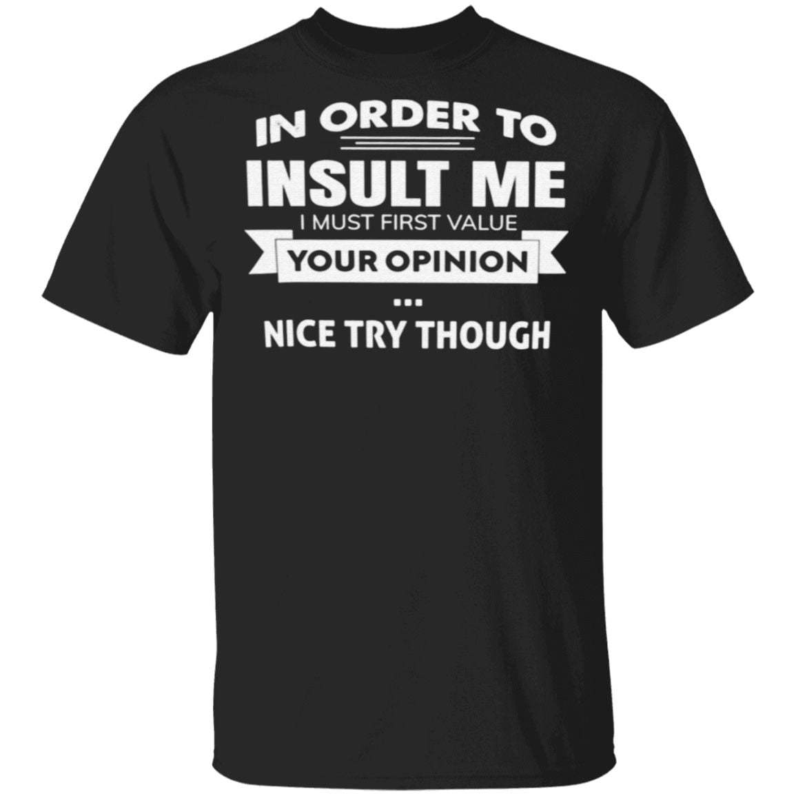 In Order To Insult Me I Must First Value Your Opinion Nice Try Though T Shirt