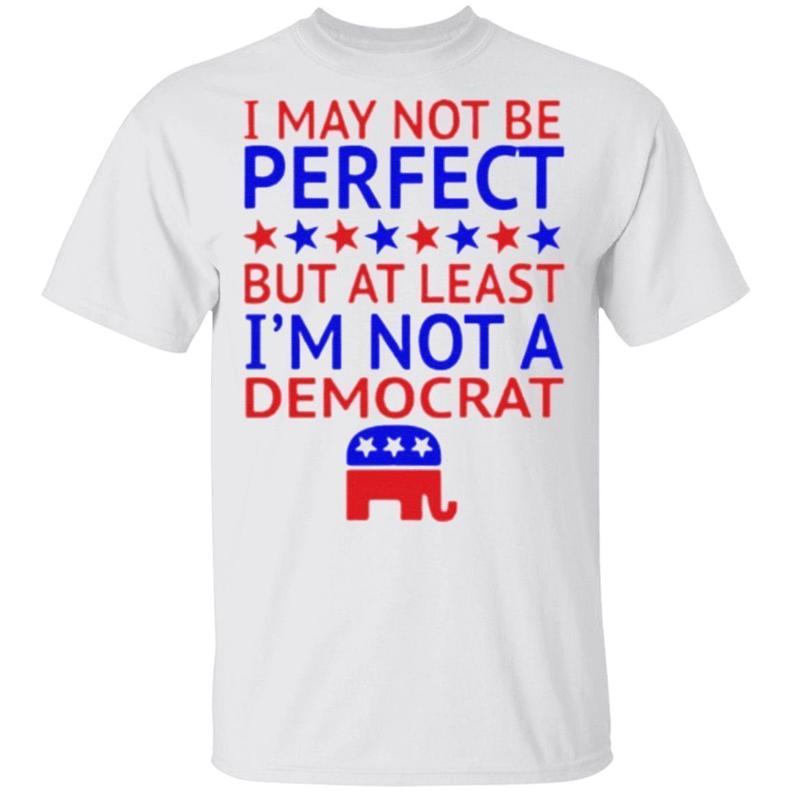 I may not be perfect but at least I’m not a democrat t shirt
