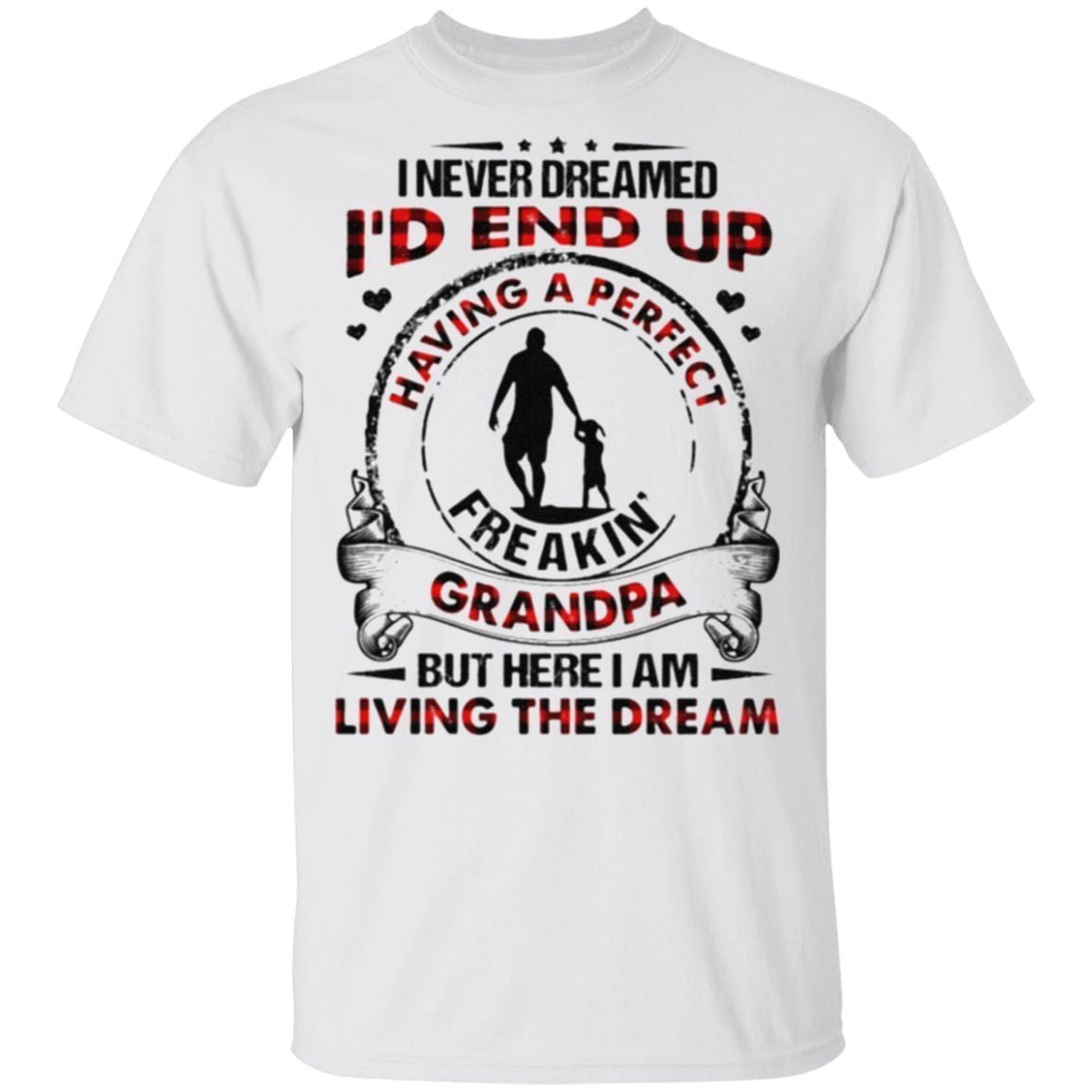 I never dreamed I'd end up having a perfect freakin' grandpa but here I am living the dream t shirt