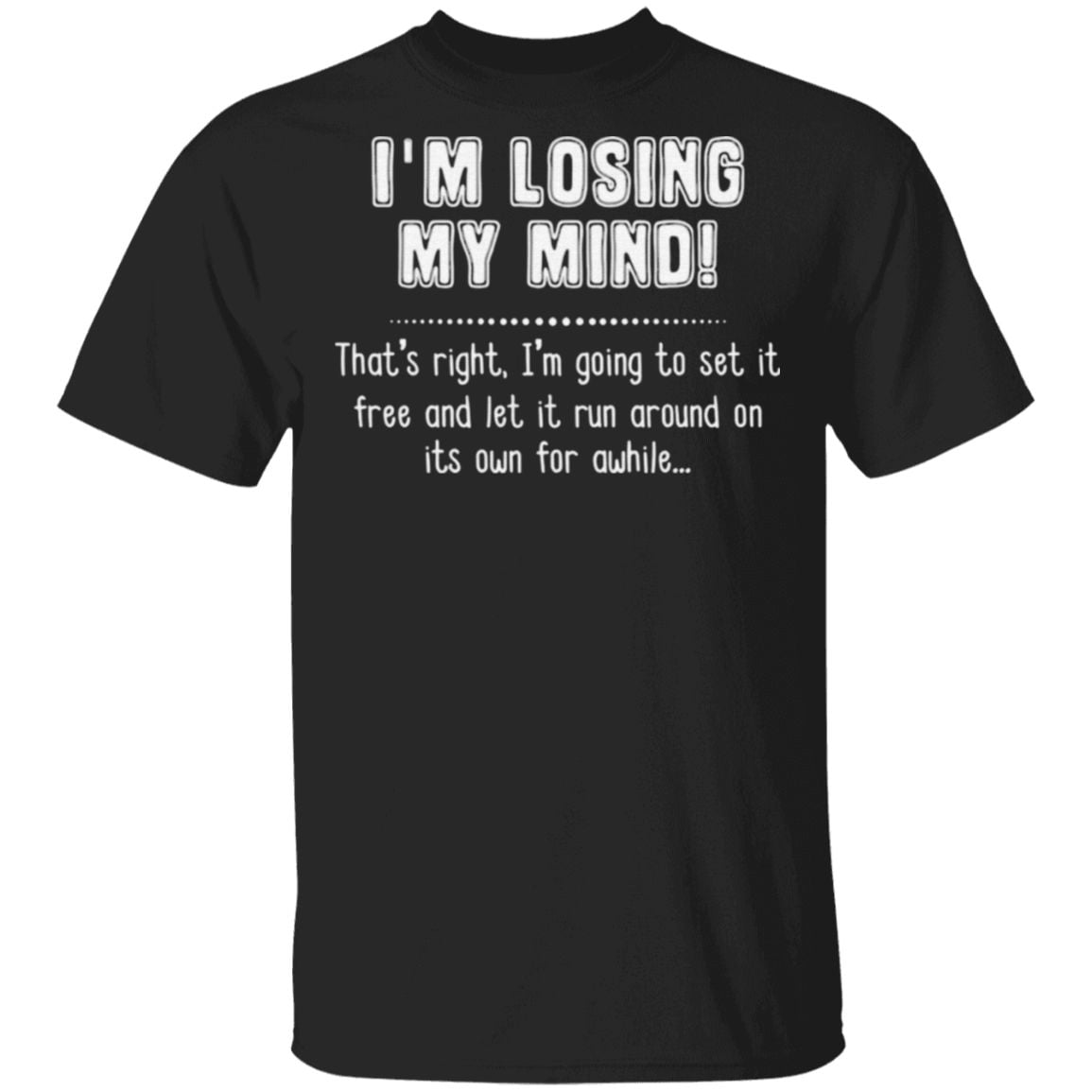 I’m Losing My Mind That’s Right I’m Going To Set It Free And Let It Run Around On Its Own For Awhile T Shirt