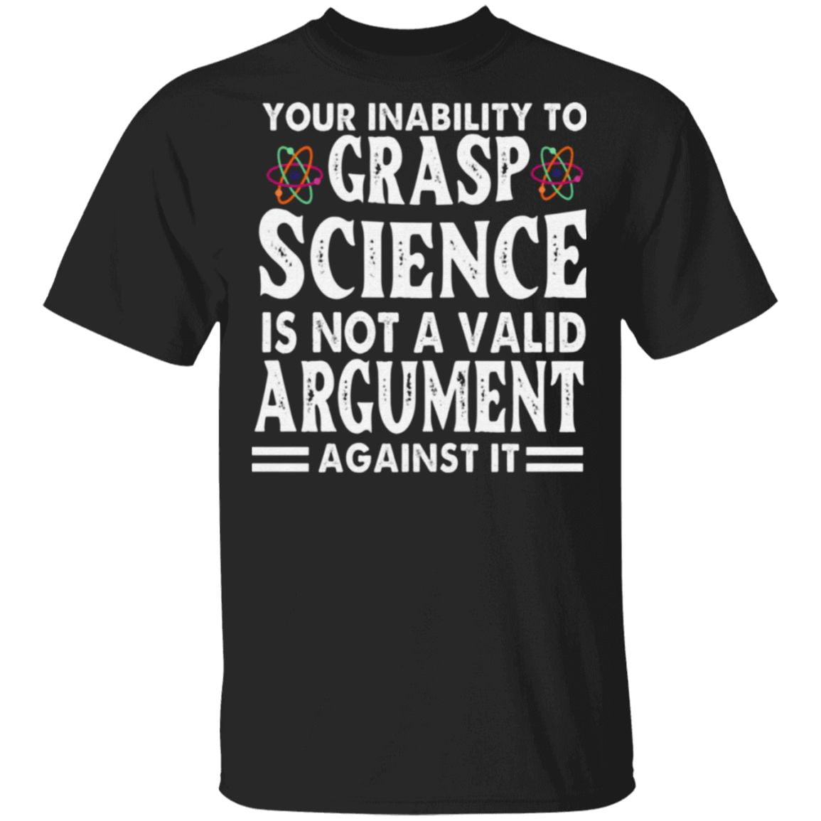 Your Inability To Grasp Science Is Not A Valid Argument Against It T-Shirt