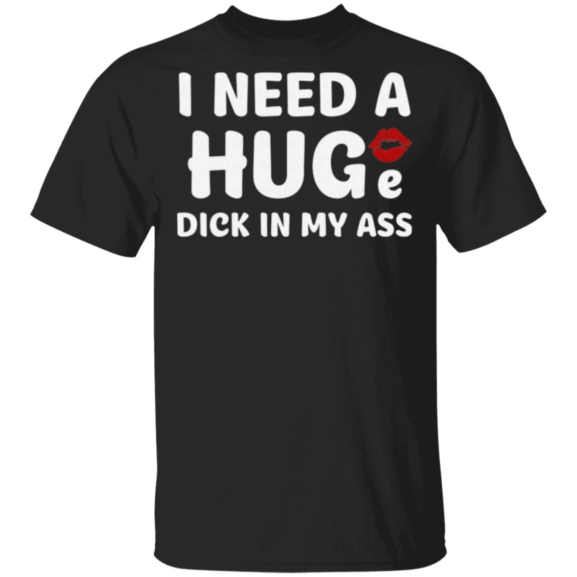 I Need A Huge Dick In My Ass T Shirt