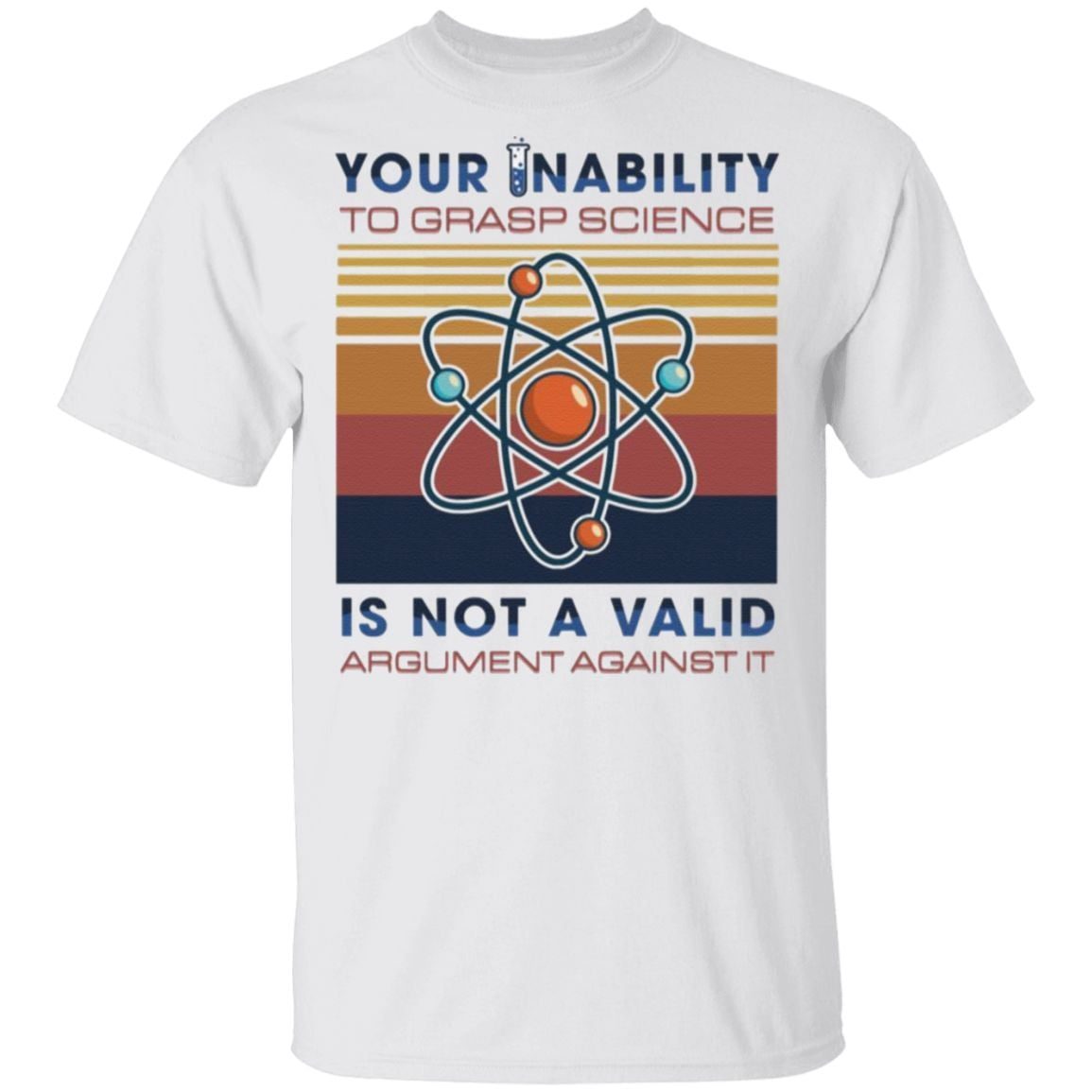 Your Inability To Grasp Science Is Not A Valid Argument Against It T-Shirt