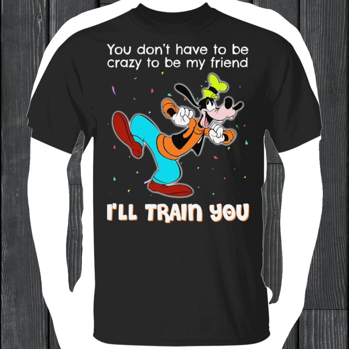 you don't have to be crazy to be my frifrien'll train you tshirt