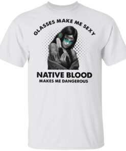 Glasses Make Me Sexy Native Blood Makes Me Dangerous T Shirt