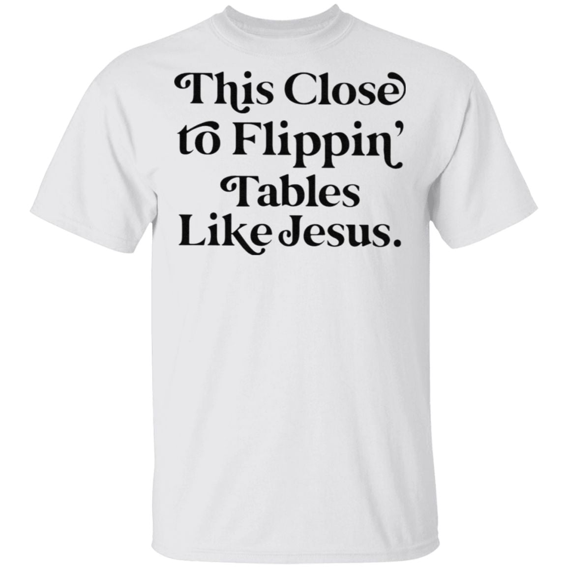This Close To Flippin Tables Like Jesus T Shirt