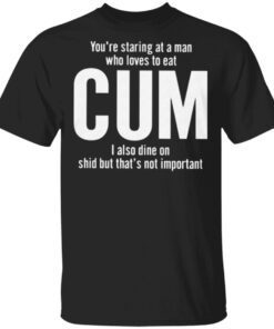 You’re Staring At A Man Who Loves To Eat Cum T Shirt