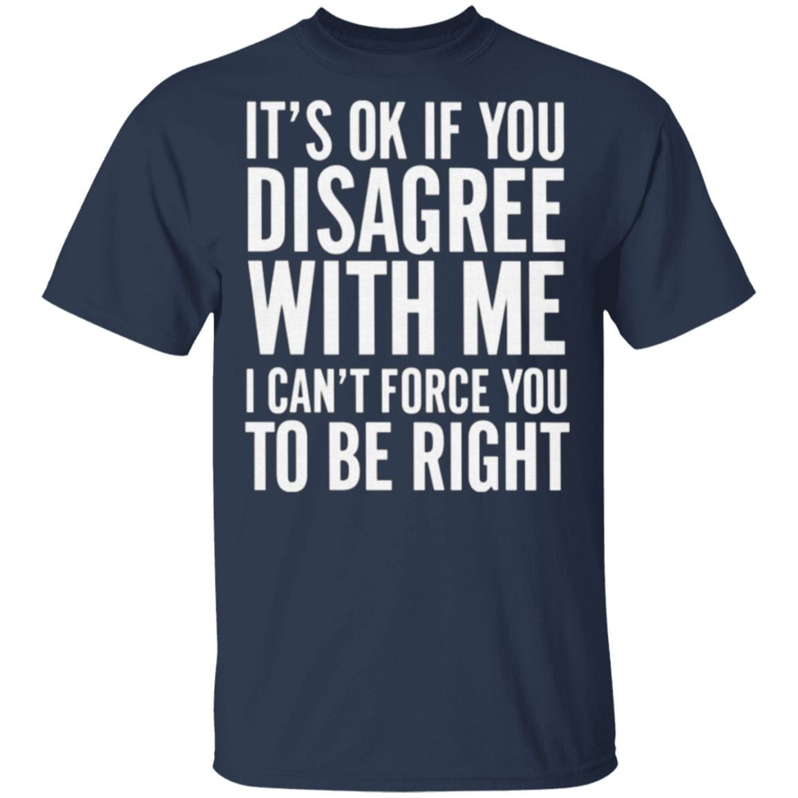 It’s OK If You Disagree With Me I Can’t Force You To Be Right T Shirt