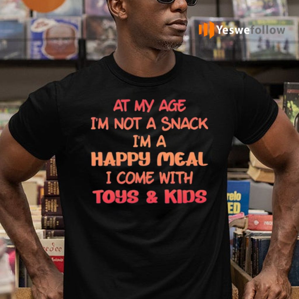 At My Age I’m Not A Snack I’m A Happy Meal I Come With Toys And Kids TShirt