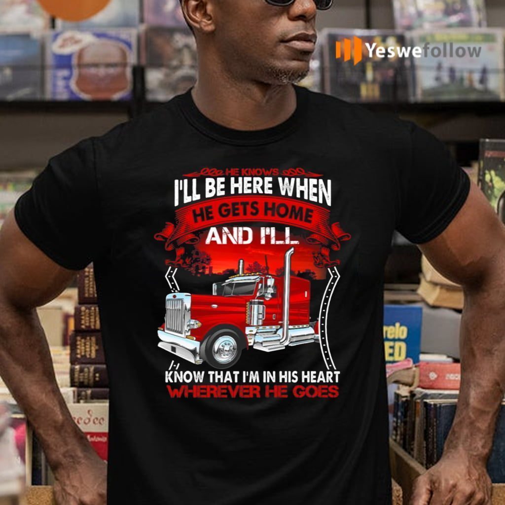 He Know I’ll Be Here When He Gets Home And I’ll Know That I’m In His Heart Wherever He Goes T-Shirts