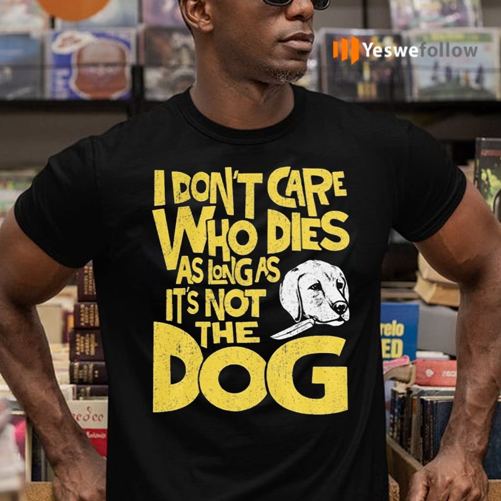 I Don't Care Who Dies As Long As It's Not The Dog Shirts