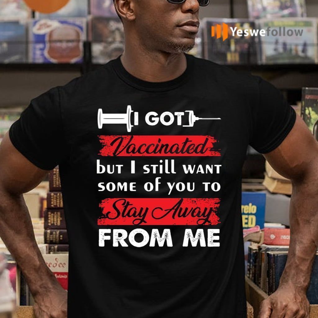 I Got Vaccinated But I Still Want Some Of You To Stay Away From Me Funny T-Shirts