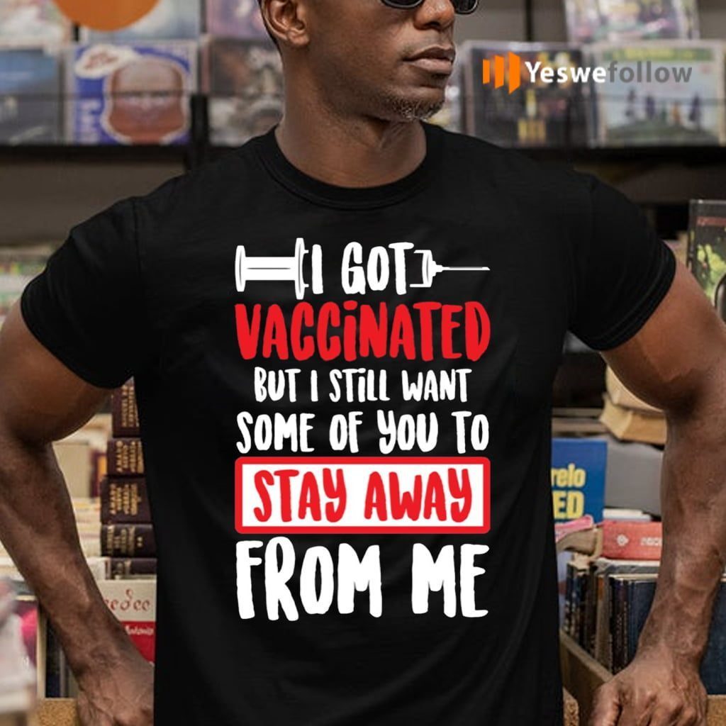 I Got Vaccinated But I Still Want Some Of You To Stay Away From Me Shirt
