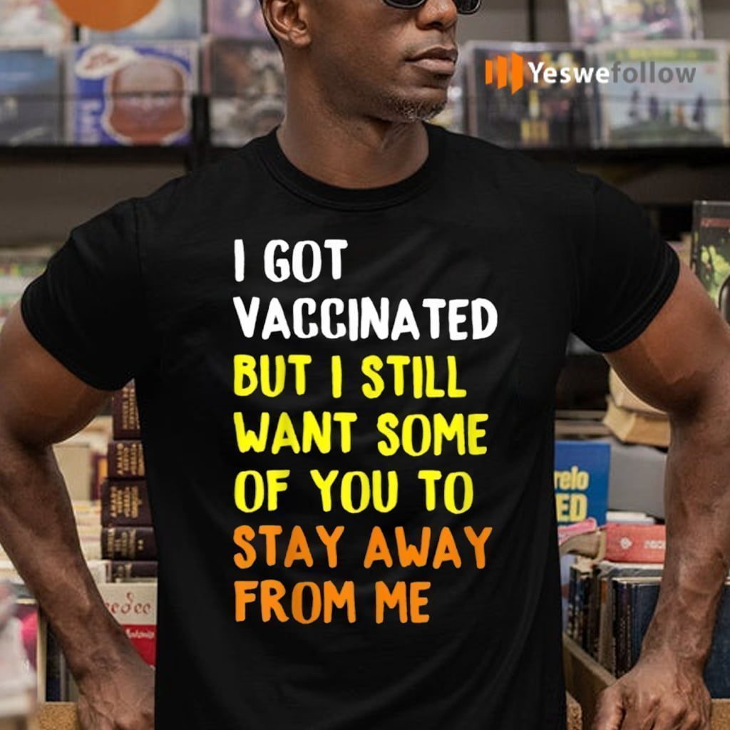 I Got Vaccinated But I Still Want Some Of You To Stay Away From Me Shirt