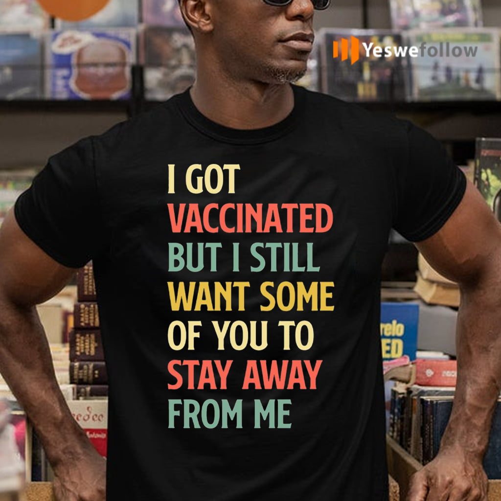 I Got Vaccinated But I Still Want Some Of You To Stay Away T-Shirts
