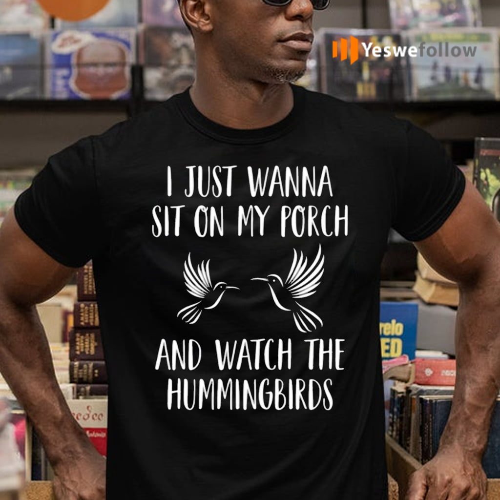 I Just Wanna Sit On My Porch And What The Hummingbirds Shirts