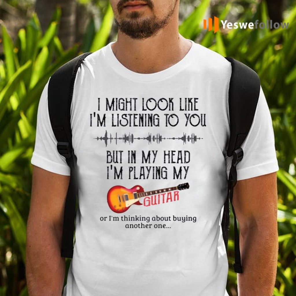 I Might Look Like I’m Listening To You But In My Head I’m Playing My Guitar TeeShirt