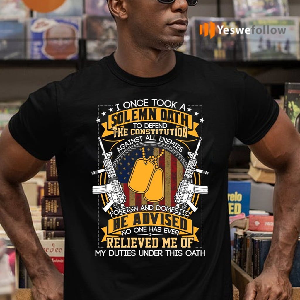 I Once Took A Solemn Oath No One Has Ever Relived Me Of My Duties Under This Oath Shirts