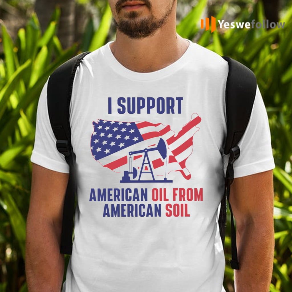 I Support American Oil From American Soil Shirts