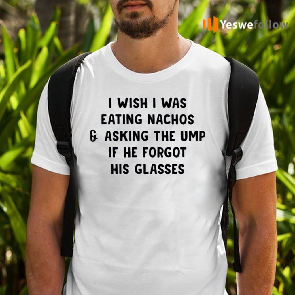 I Wish I Was Eating Nachos And Asking The Ump If He Forgot His Glasses Shirts