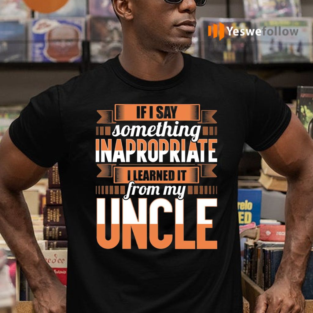 If I Say Something Inappropriate I Learned It From My Uncle Funny T-Shirts