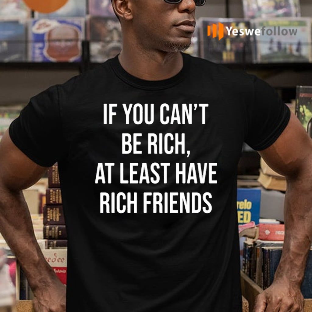 If You Can't Be Rich, At Least Have Rich Friends T-Shirts