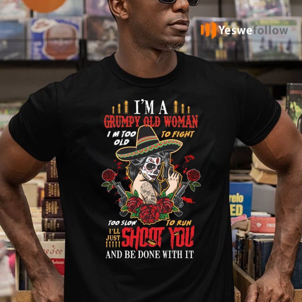 I’m A Grumpy Old Woman I’m Too Old To Fight I’ll Just Shoot You And Be Done With It Shirt