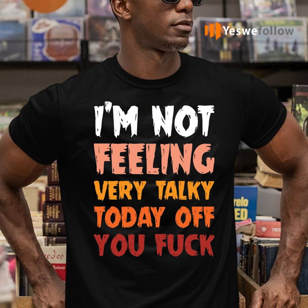 I’m Not Feeling Very Talky Today Off You Fuck Funny Shirt