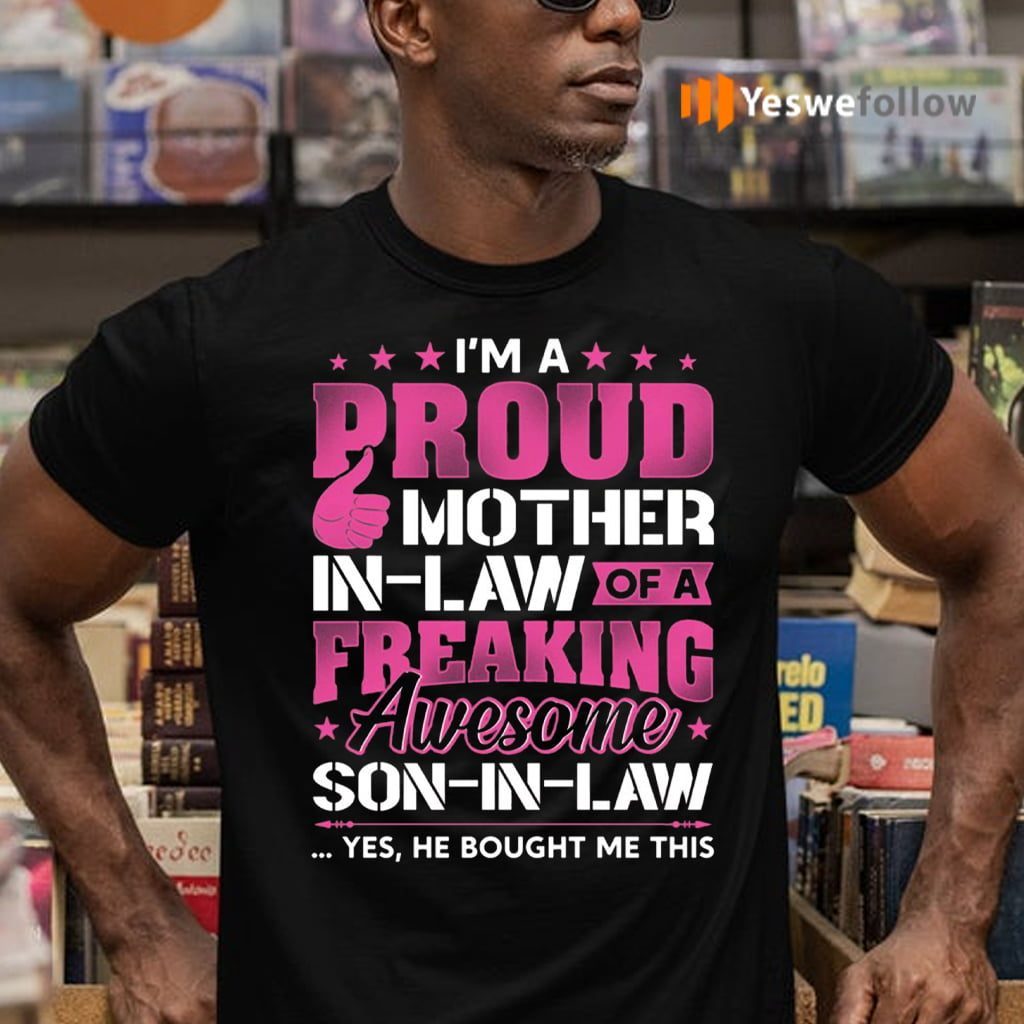 I’m a Proud Mother in Law of A Freaking Awesome Son in Law Yes He Bought Me This Shirt