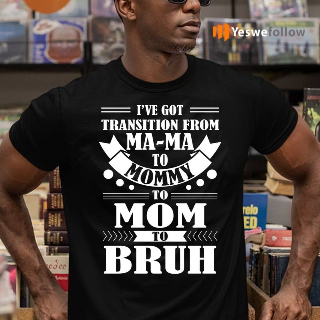 I’ve Got Transition Ma Ma To Mommy To Mom To Bruh T-Shirt