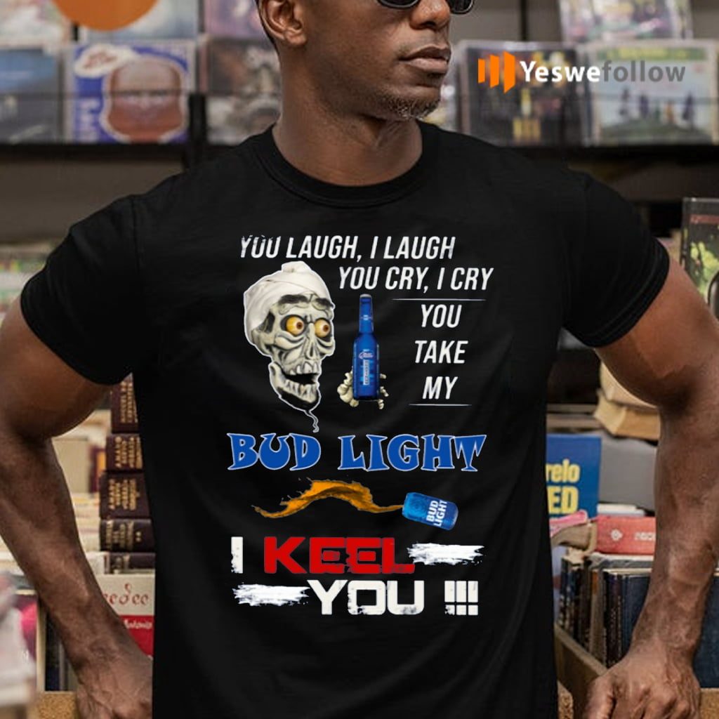Jeff Dunham You Laugh I Laugh You Cry I Cry You Take My Bud Light I Keel You TeeShirt