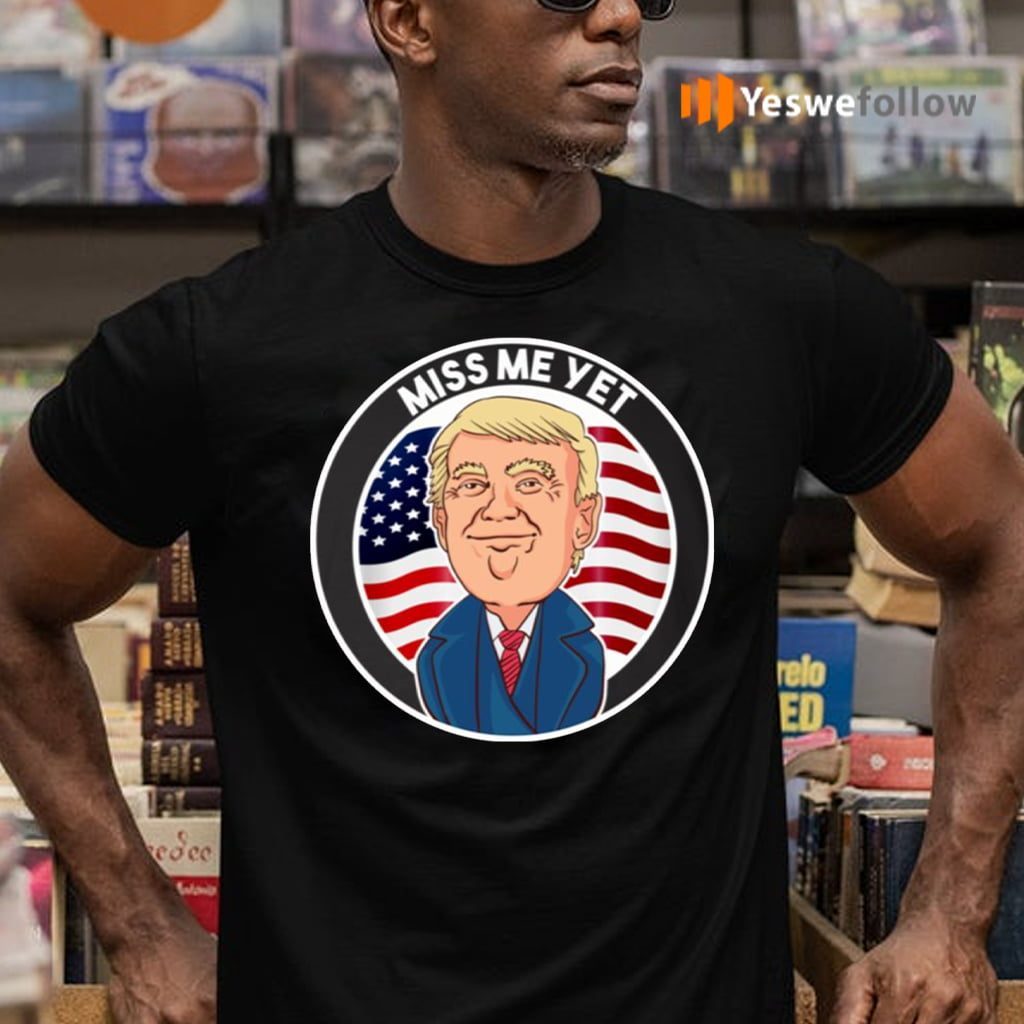 Miss Me Yet Trump 2024 He’ll Be Back Pro Trump Funny Political Shirt