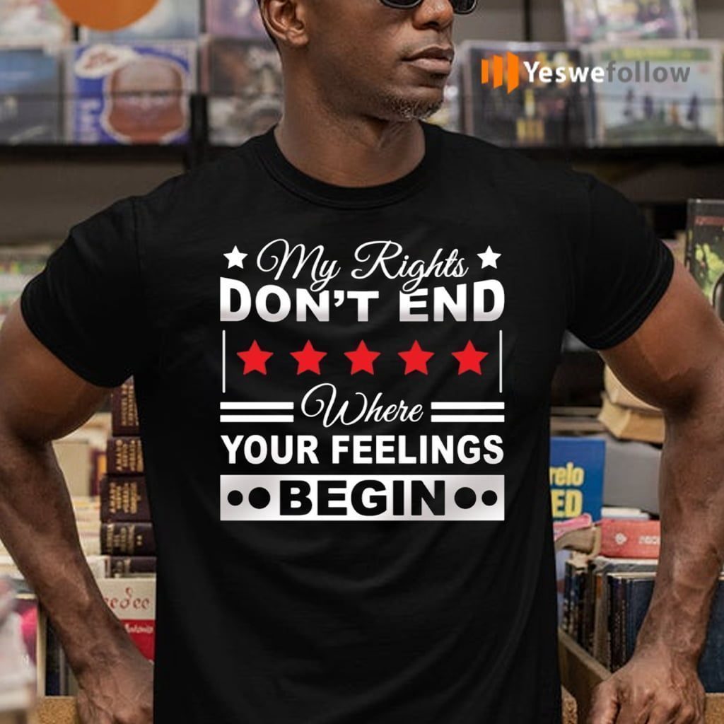 My Rights Don’t End Where Your Feelings Begin Funny Political T-Shirts