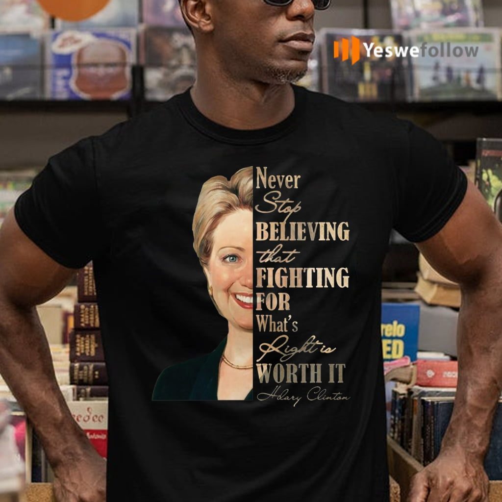 Never Stop Believing That Fighting For What's Right Is Worth It Hillary Clinton Shirts