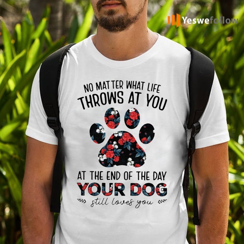 No Matter What Life Throws At You At The End Of The Day Your Dog Still Loves You T-Shirts