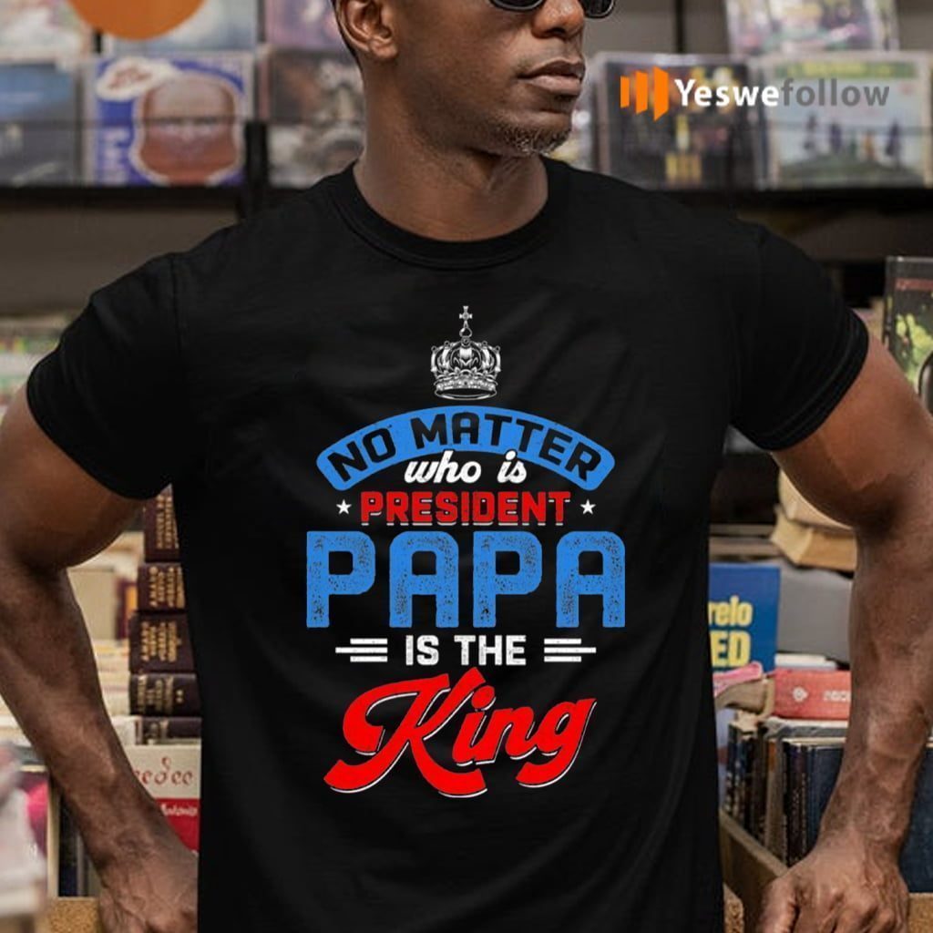 No Matter Who Is President Papa Is The King T-Shirts