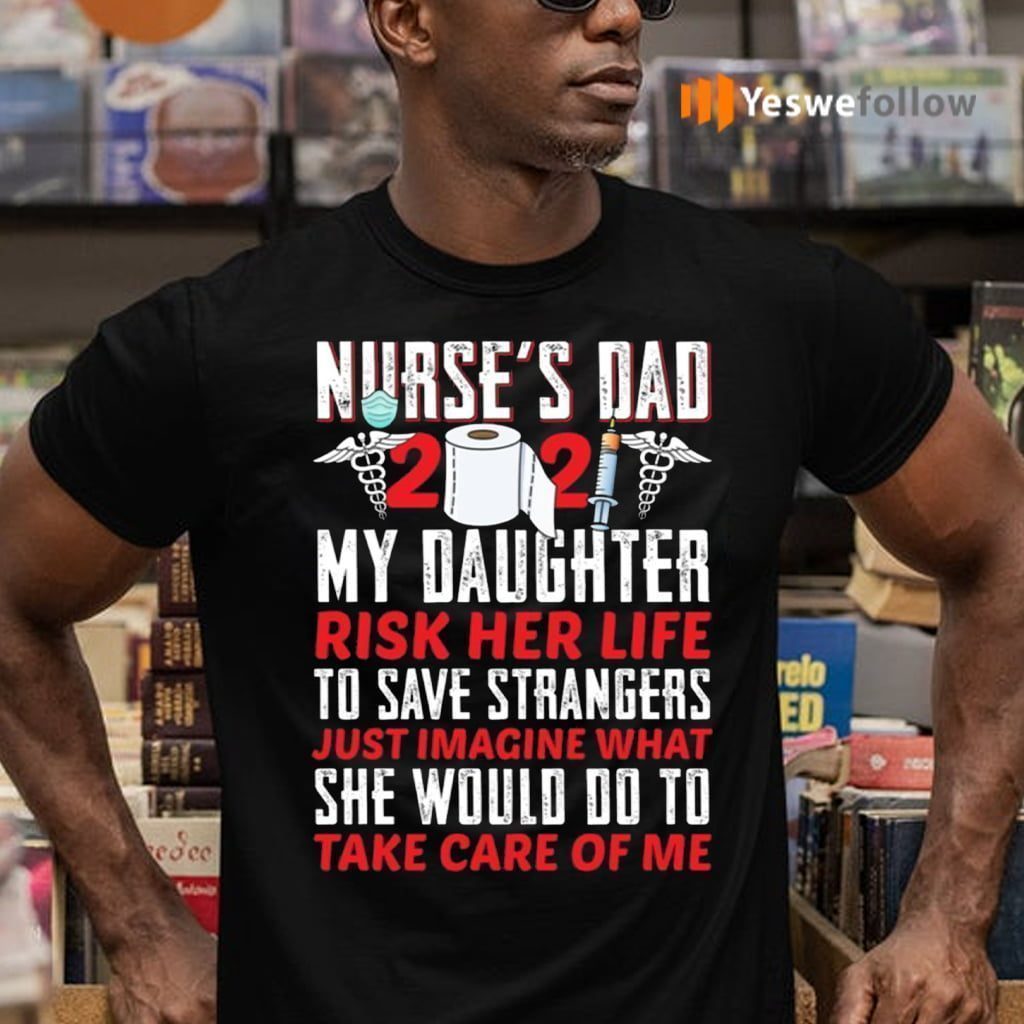 Nurse Dad 2021 My Daughter Risk Her Life To Save Strangers Shirt