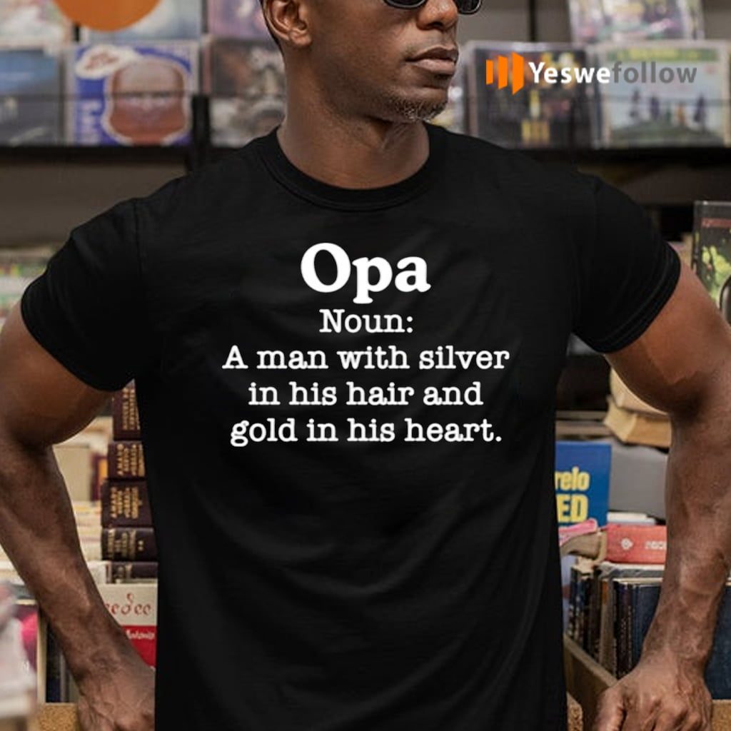 Opa Noun A Man With Silver In His Hair And Gold In His Heart Shirts