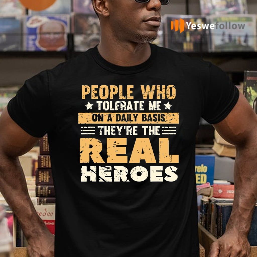 People Who Tolerate Me On A Daily Basis Are The Real Heroes T Shirts