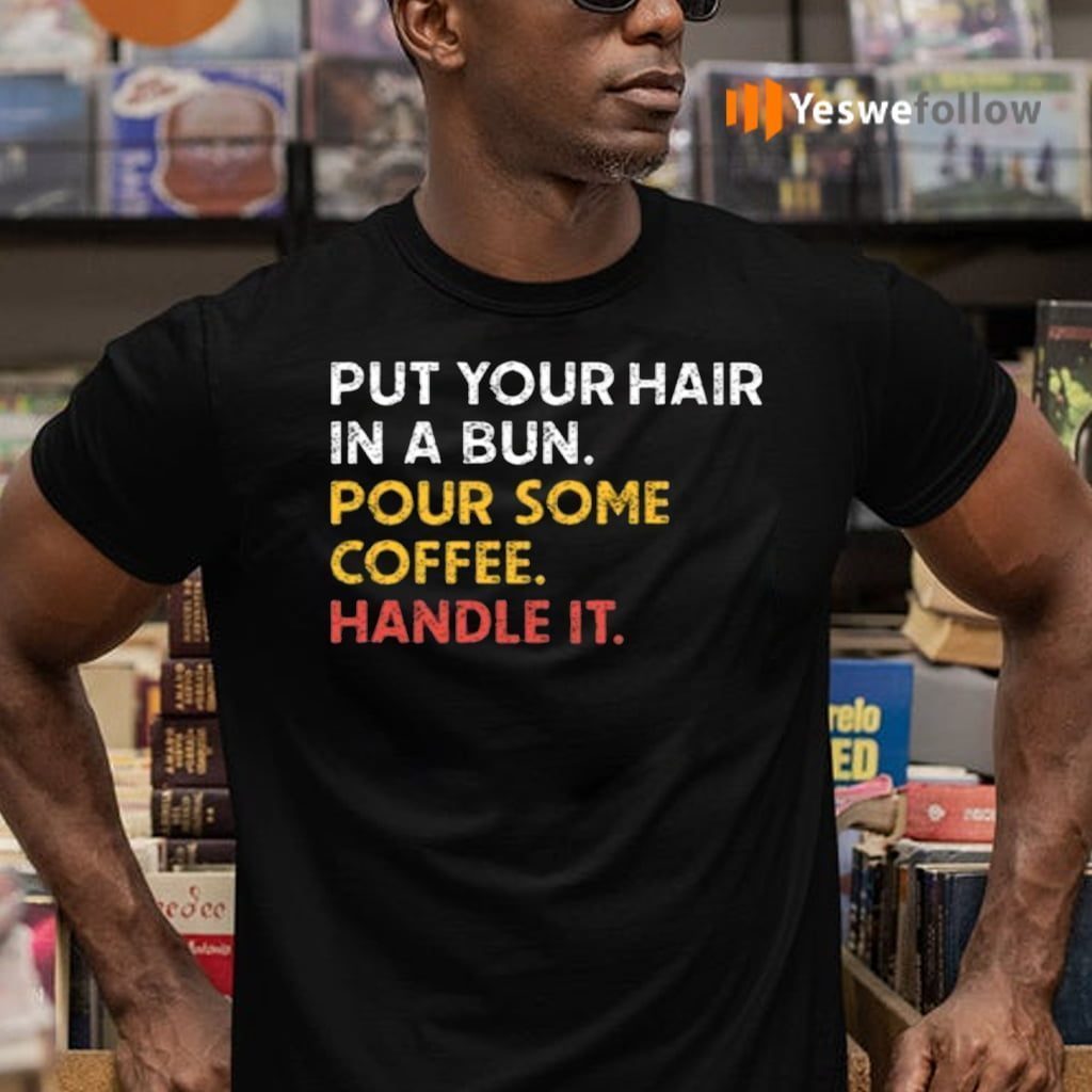 Put Your Hair In A Bun Pour Some Coffee Handle It Shirts