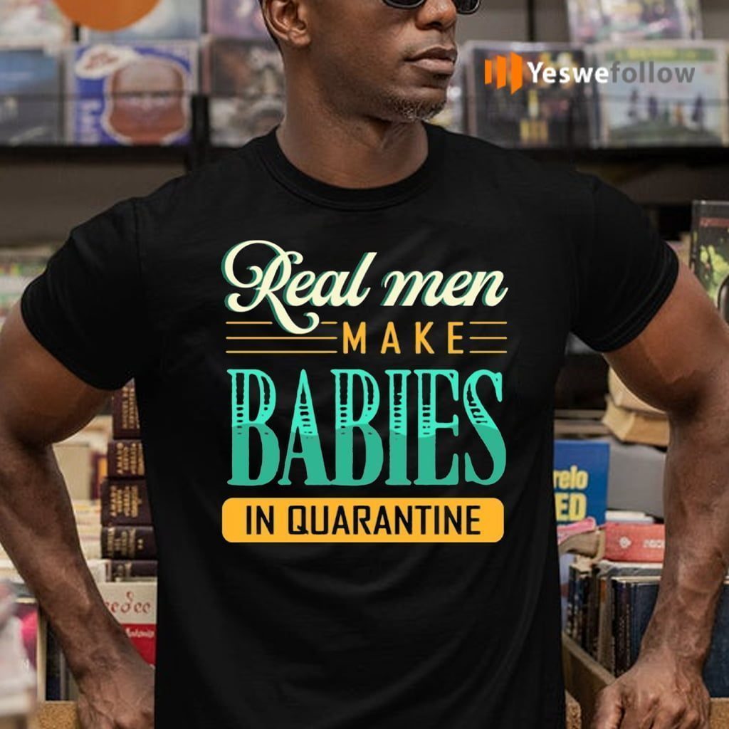 Real Men Make Babies In Quarantined Shirt