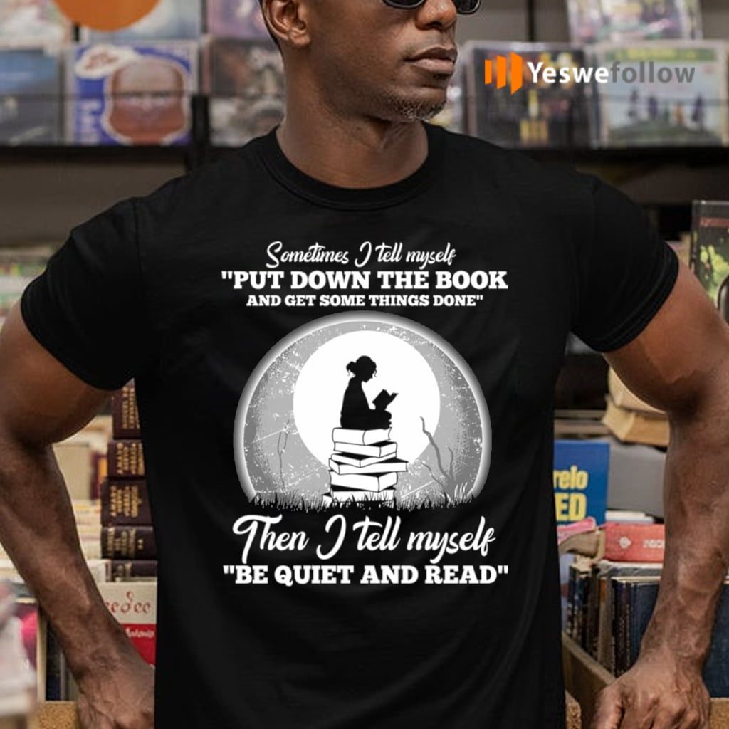 Sometimes I Tell Myself Put Down The Book Then I Tell Myself Be Quiet And Read T-Shirts