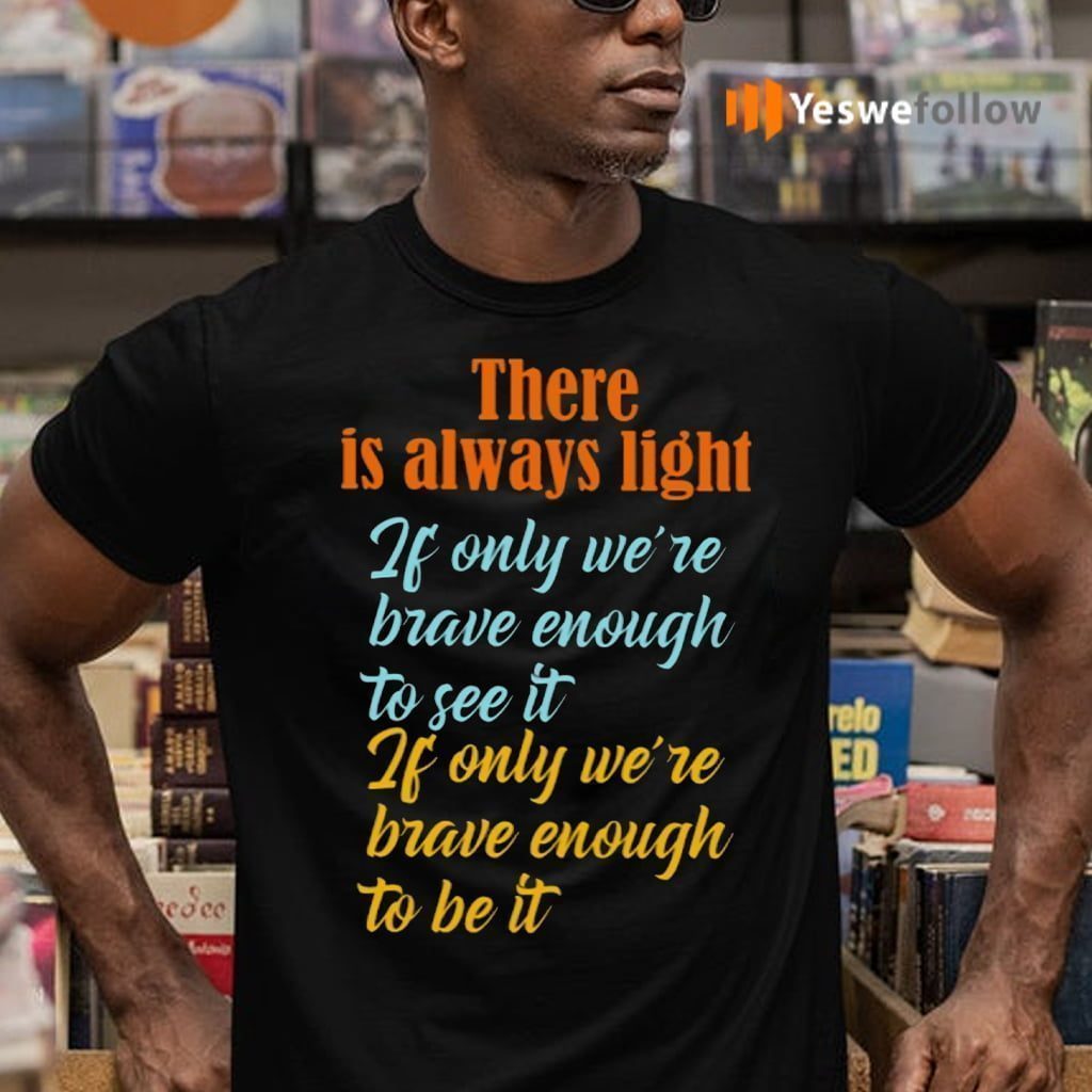 There Is Always Light If Only We’re Brave Enough To See It Shirts