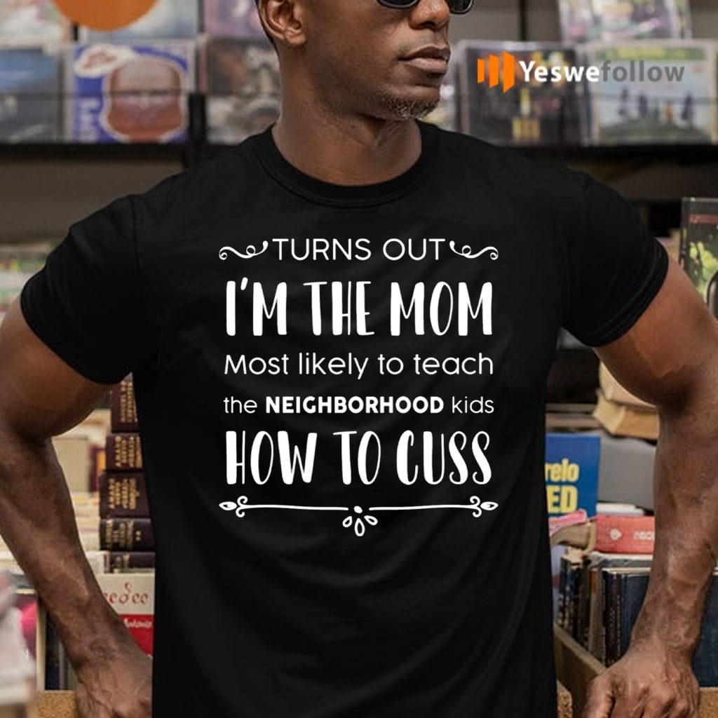 Turns Out I’m The Mom Most Likely To Teach The Neighborhood Kids How To Cuss T-Shirts
