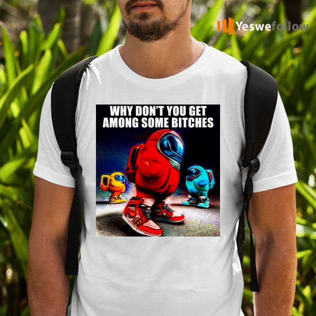 Why Don’t You Get Among Some Bitches Among Us T Shirts
