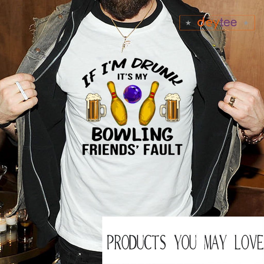 If I’m Drunk It’s My Bowling Friends’ Fault Shirts