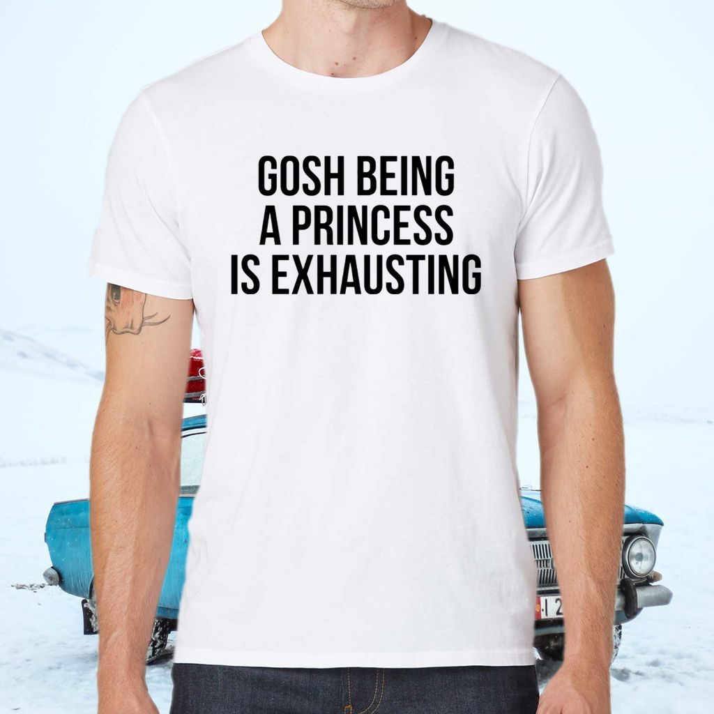 Gosh Being A Princess Is Exhausting Shirts
