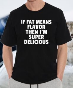 If Fat Means Flavor Then I’m Super Delicious T-Shirt